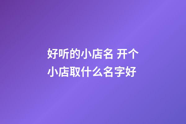 好听的小店名 开个小店取什么名字好-第1张-店铺起名-玄机派